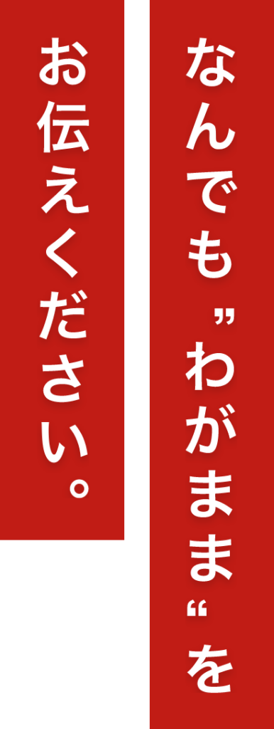 なんでも“わがまま”をお伝えください。