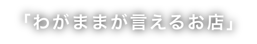 わがままが言えるお店